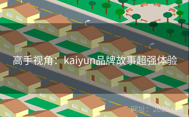 高手视角：kaiyun品牌故事超强体验