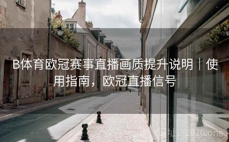 B体育欧冠赛事直播画质提升说明|使用指南,欧冠直播信号 B体育欧冠赛事直播画质提升说明|使用指南,欧冠直播信号