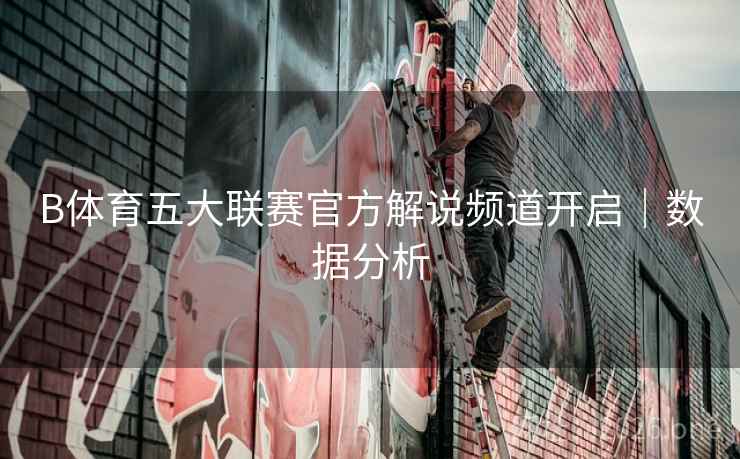 B体育五大联赛官方解说频道开启｜数据分析