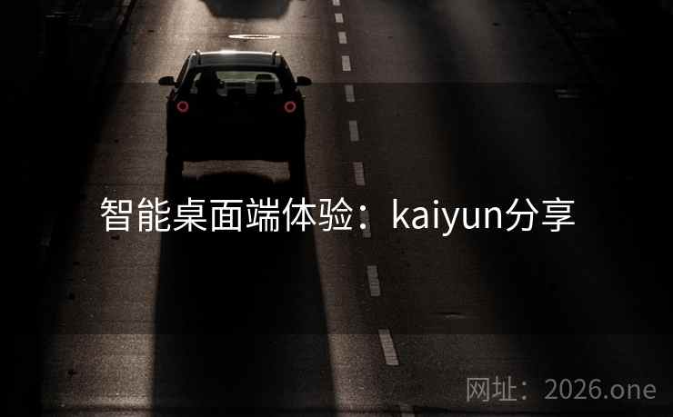 智能桌面端体验：kaiyun分享