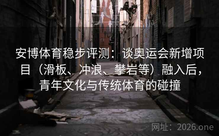 安博体育稳步评测：谈奥运会新增项目（滑板、冲浪、攀岩等）融入后，青年文化与传统体育的碰撞