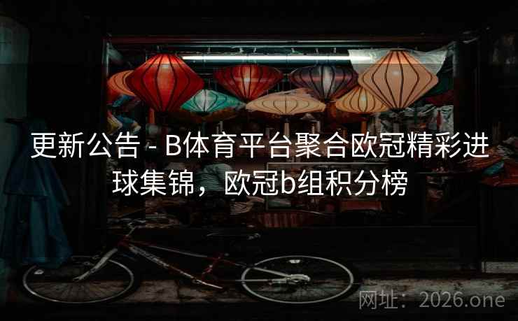 更新公告 - B体育平台聚合欧冠精彩进球集锦，欧冠b组积分榜