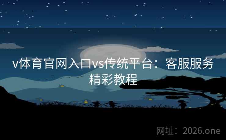 v体育官网入口vs传统平台：客服服务精彩教程