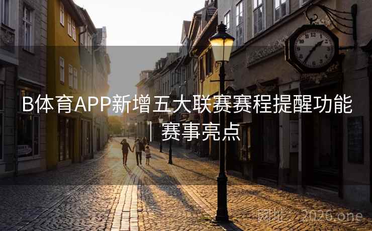 B体育APP新增五大联赛赛程提醒功能｜赛事亮点