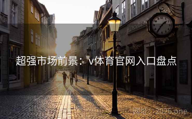 超强市场前景：v体育官网入口盘点