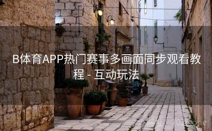 B体育APP热门赛事多画面同步观看教程 - 互动玩法 B体育APP热门赛事多画面同步观看教程 - 互动玩法