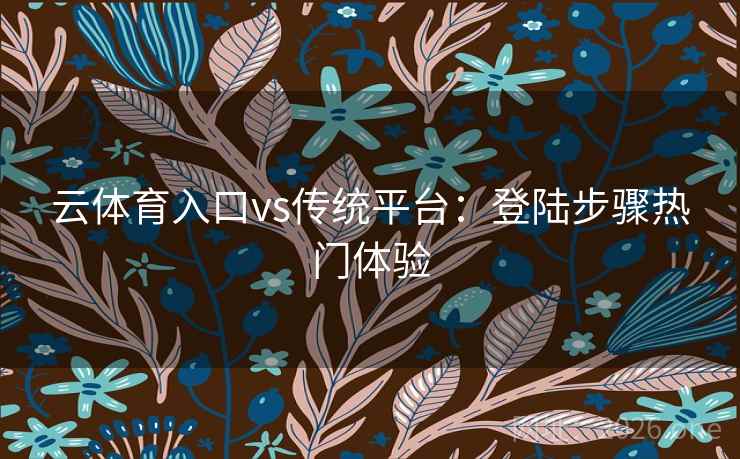 云体育入口vs传统平台：登陆步骤热门体验