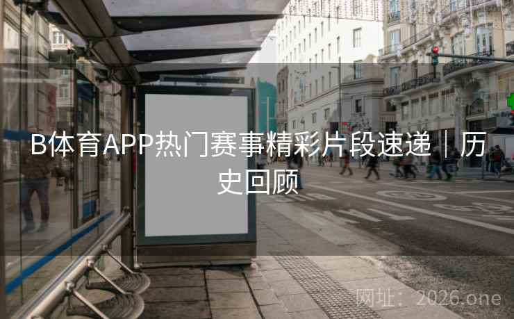 B体育APP热门赛事精彩片段速递｜历史回顾