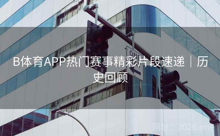 B体育APP热门赛事精彩片段速递｜历史回顾