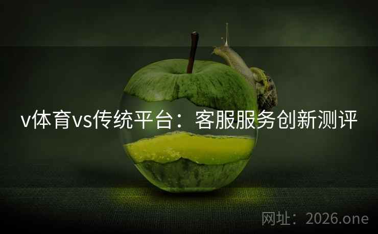 v体育vs传统平台：客服服务创新测评