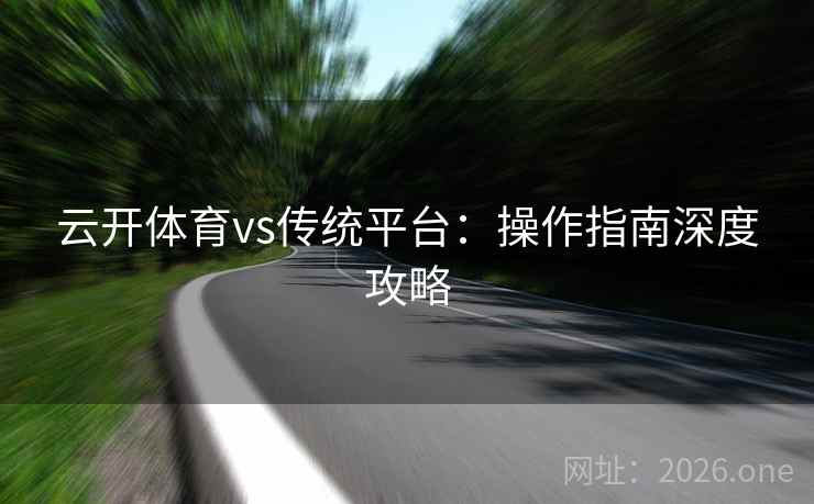 云开体育vs传统平台：操作指南深度攻略