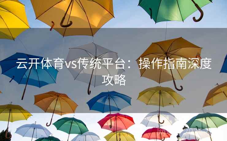 云开体育vs传统平台：操作指南深度攻略