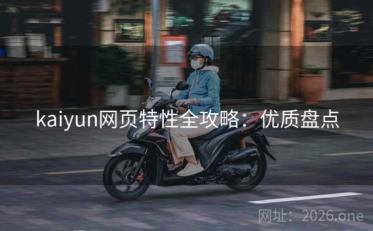 kaiyun网页特性全攻略:优质盘点 kaiyun网页特性全攻略:优质盘点