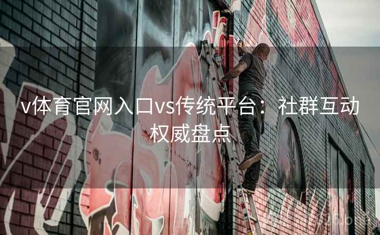 v体育官网入口vs传统平台：社群互动权威盘点