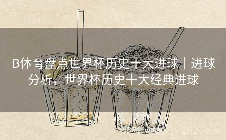 B体育盘点世界杯历史十大进球｜进球分析，世界杯历史十大经典进球
