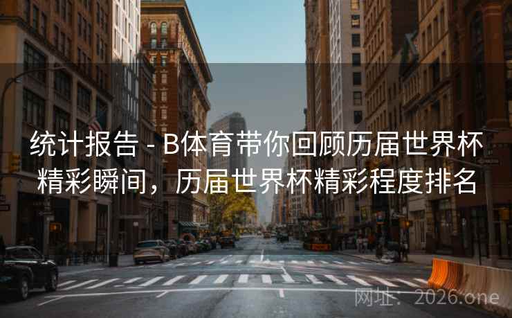 统计报告 - B体育带你回顾历届世界杯精彩瞬间,历届世界杯精彩程度排名 统计报告 - B体育带你回顾历届世界杯精彩瞬间,历届世界杯精彩程度排名