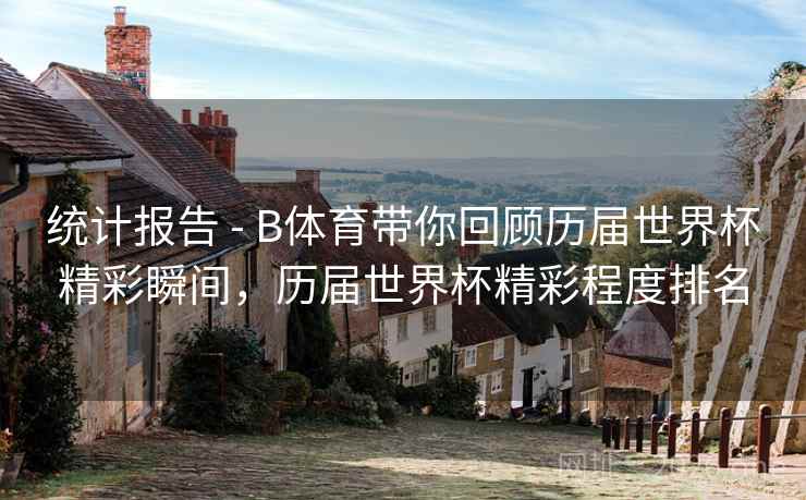 统计报告 - B体育带你回顾历届世界杯精彩瞬间,历届世界杯精彩程度排名 统计报告 - B体育带你回顾历届世界杯精彩瞬间,历届世界杯精彩程度排名