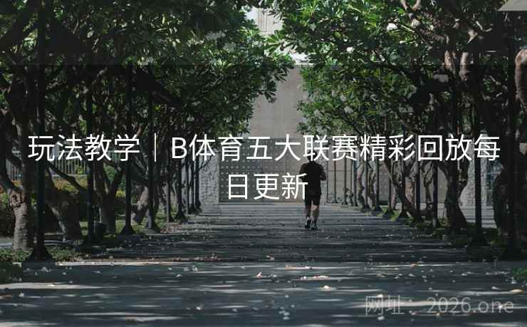玩法教学｜B体育五大联赛精彩回放每日更新