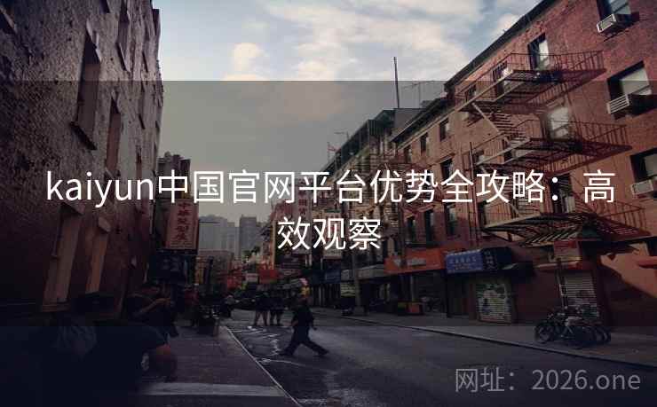 kaiyun中国官网平台优势全攻略：高效观察