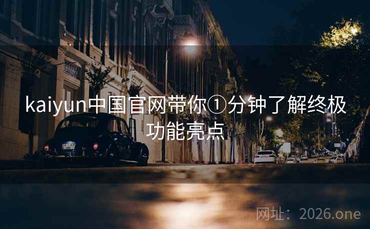 kaiyun中国官网带你①分钟了解终极功能亮点