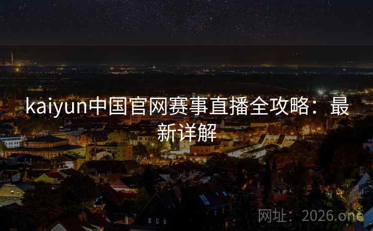 kaiyun中国官网赛事直播全攻略：最新详解