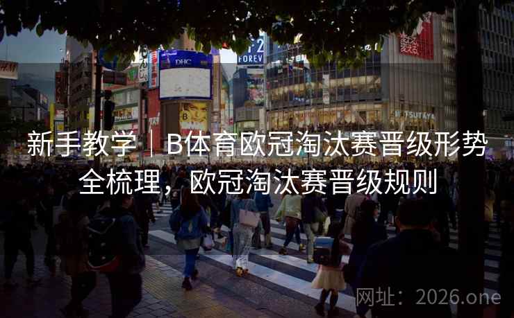 新手教学｜B体育欧冠淘汰赛晋级形势全梳理，欧冠淘汰赛晋级规则
