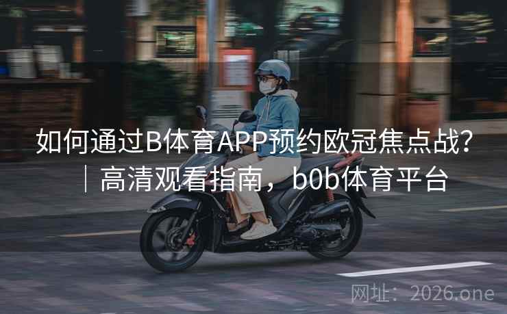如何通过B体育APP预约欧冠焦点战？｜高清观看指南，b0b体育平台