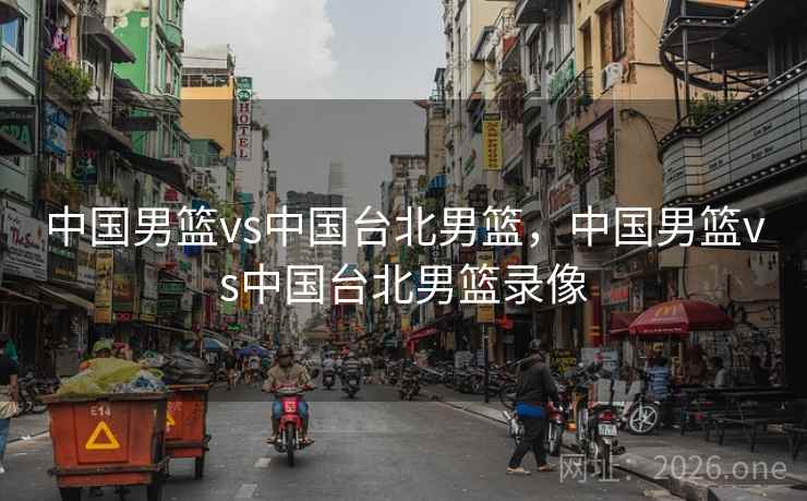 中国男篮vs中国台北男篮，中国男篮vs中国台北男篮录像