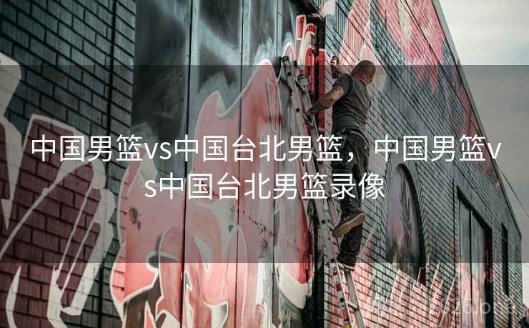 中国男篮vs中国台北男篮，中国男篮vs中国台北男篮录像