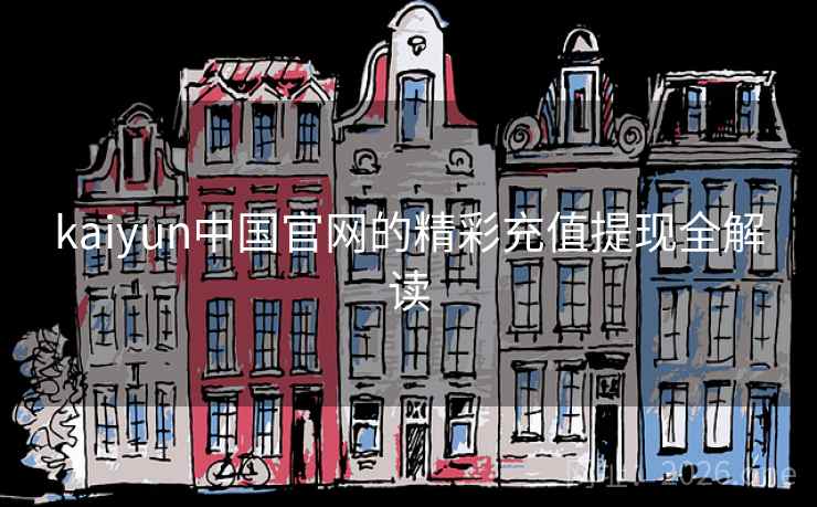kaiyun中国官网的精彩充值提现全解读 kaiyun中国官网的精彩充值提现全解读